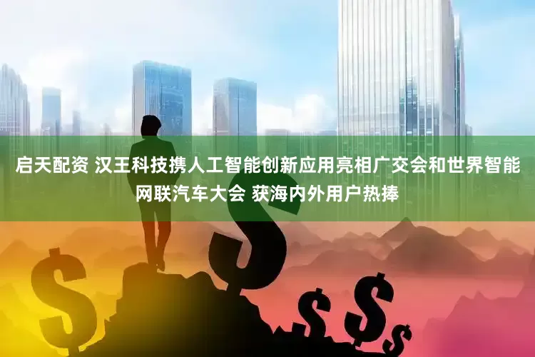 启天配资 汉王科技携人工智能创新应用亮相广交会和世界智能网联汽车大会 获海内外用户热捧