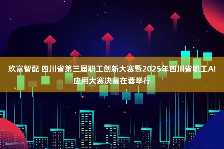 玖富智配 四川省第三届职工创新大赛暨2025年四川省职工AI应用大赛决赛在蓉举行
