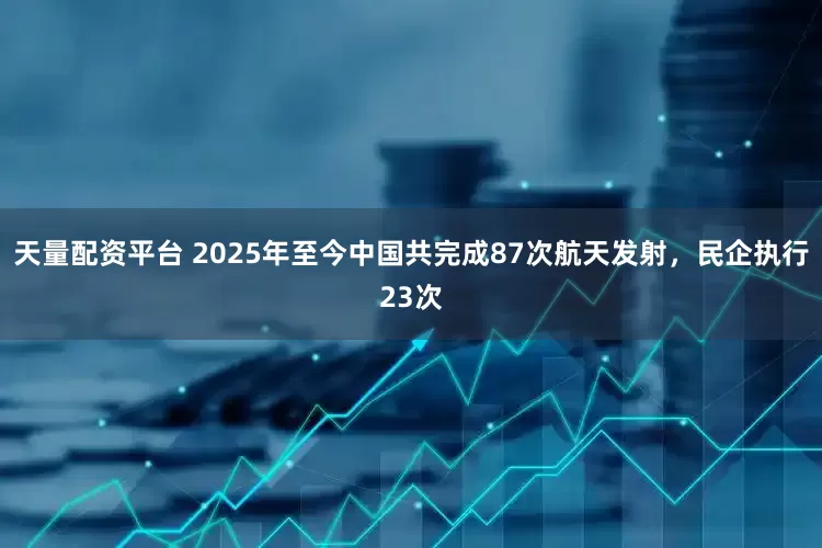 天量配资平台 2025年至今中国共完成87次航天发射，民企执行23次