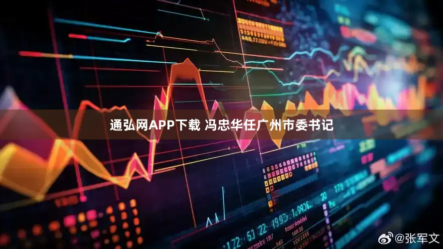 通弘网APP下载 冯忠华任广州市委书记