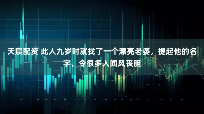 天宸配资 此人九岁时就找了一个漂亮老婆,提起他的名字,令很多人闻风丧胆