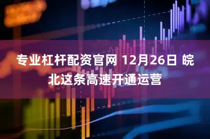 专业杠杆配资官网 12月26日 皖北这条高速开通运营