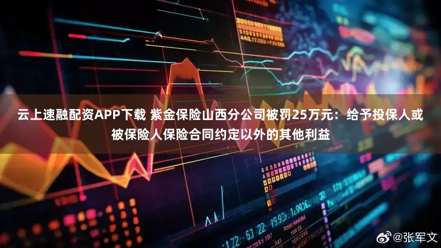 云上速融配资APP下载 紫金保险山西分公司被罚25万元：给予投保人或被保险人保险合同约定以外的其他利益