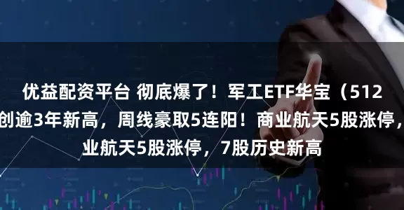 优益配资平台 彻底爆了！军工ETF华宝（512810）日内迭创逾3年新高，周线豪取5连阳！商业航天5股涨停，7股历史新高