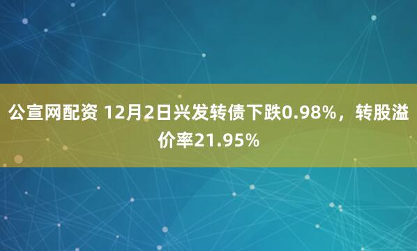 公宣网配资 12月2日兴发转债下跌0.98%,转股溢价率21.95%