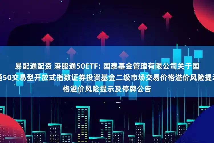 易配通配资 港股通50ETF: 国泰基金管理有限公司关于国泰中证港股通50交易型开放式指数证券投资基金二级市场交易价格溢价风险提示及停牌公告