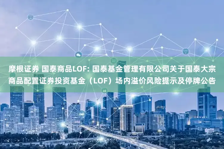 摩根证券 国泰商品LOF: 国泰基金管理有限公司关于国泰大宗商品配置证券投资基金（LOF）场内溢价风险提示及停牌公告