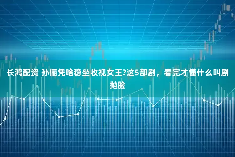 长鸿配资 孙俪凭啥稳坐收视女王?这5部剧,看完才懂什么叫剧抛脸