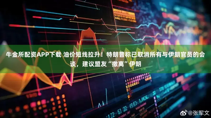 牛金所配资APP下载 油价短线拉升！特朗普称已取消所有与伊朗官员的会谈，建议盟友“撤离”伊朗