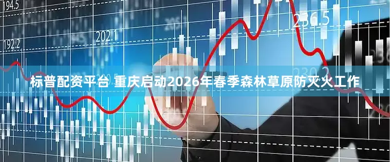 标普配资平台 重庆启动2026年春季森林草原防灭火工作