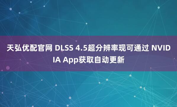 天弘优配官网 DLSS 4.5超分辨率现可通过 NVIDIA App获取自动更新
