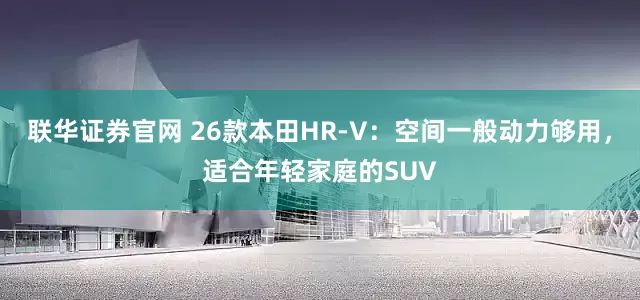联华证券官网 26款本田HR-V：空间一般动力够用，适合年轻家庭的SUV