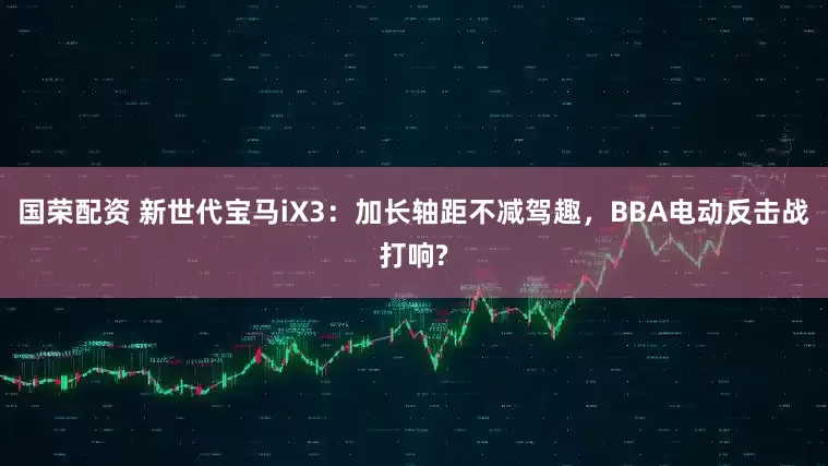 国荣配资 新世代宝马iX3：加长轴距不减驾趣，BBA电动反击战打响?