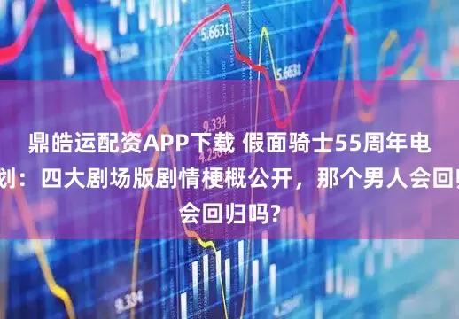 鼎皓运配资APP下载 假面骑士55周年电影计划：四大剧场版剧情梗概公开，那个男人会回归吗?