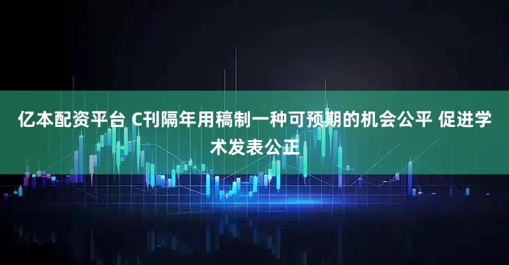 亿本配资平台 C刊隔年用稿制一种可预期的机会公平 促进学术发表公正