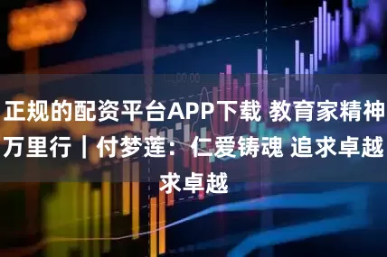 正规的配资平台APP下载 教育家精神万里行｜付梦莲：仁爱铸魂 追求卓越