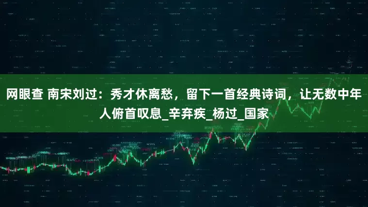 网眼查 南宋刘过：秀才休离愁，留下一首经典诗词，让无数中年人俯首叹息_辛弃疾_杨过_国家