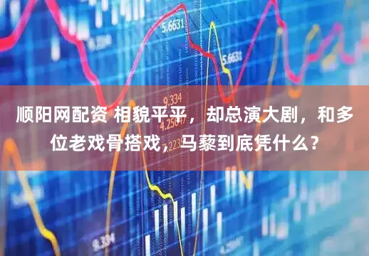 顺阳网配资 相貌平平，却总演大剧，和多位老戏骨搭戏，马藜到底凭什么？