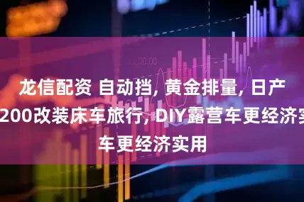 龙信配资 自动挡, 黄金排量, 日产NV200改装床车旅行, DIY露营车更经济实用