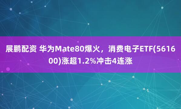 展鹏配资 华为Mate80爆火,消费电子ETF(561600)涨超1.2%冲击4连涨