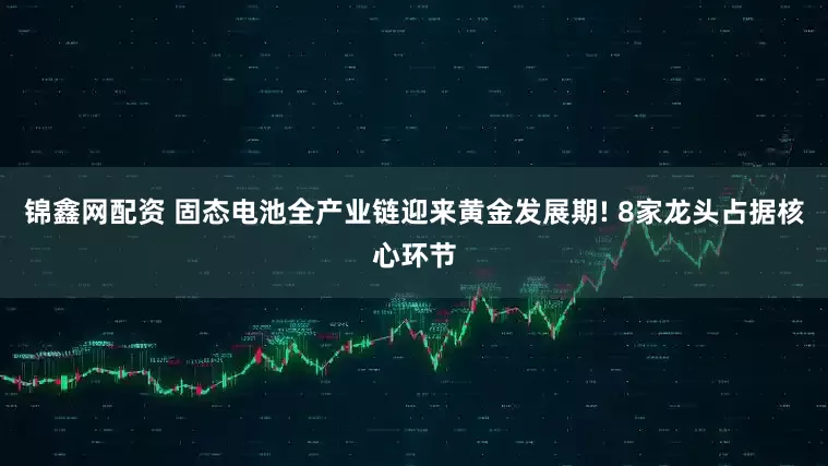 锦鑫网配资 固态电池全产业链迎来黄金发展期! 8家龙头占据核心环节