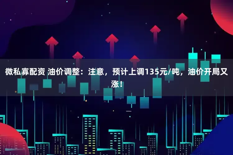 微私寡配资 油价调整：注意，预计上调135元/吨，油价开局又涨！
