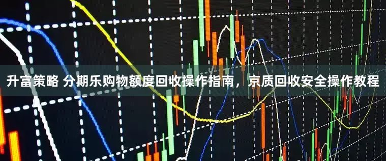 升富策略 分期乐购物额度回收操作指南，京质回收安全操作教程