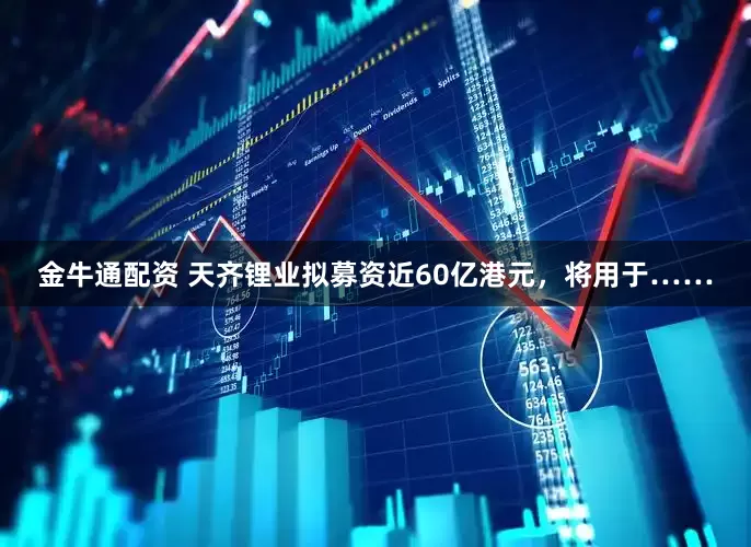 金牛通配资 天齐锂业拟募资近60亿港元，将用于……