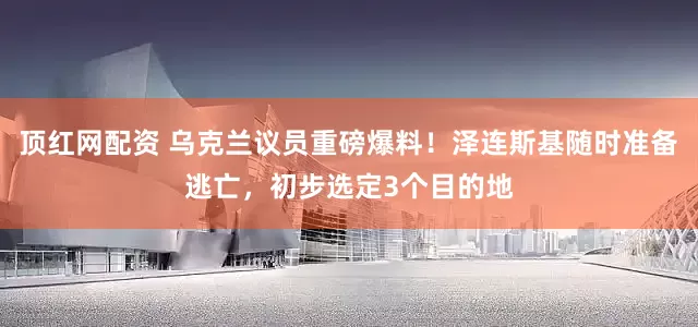 顶红网配资 乌克兰议员重磅爆料！泽连斯基随时准备逃亡，初步选定3个目的地