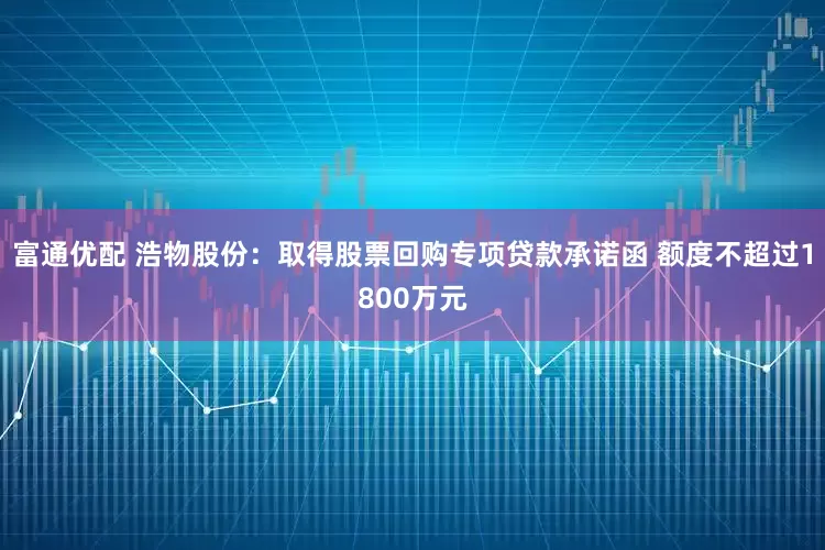 富通优配 浩物股份：取得股票回购专项贷款承诺函 额度不超过1800万元