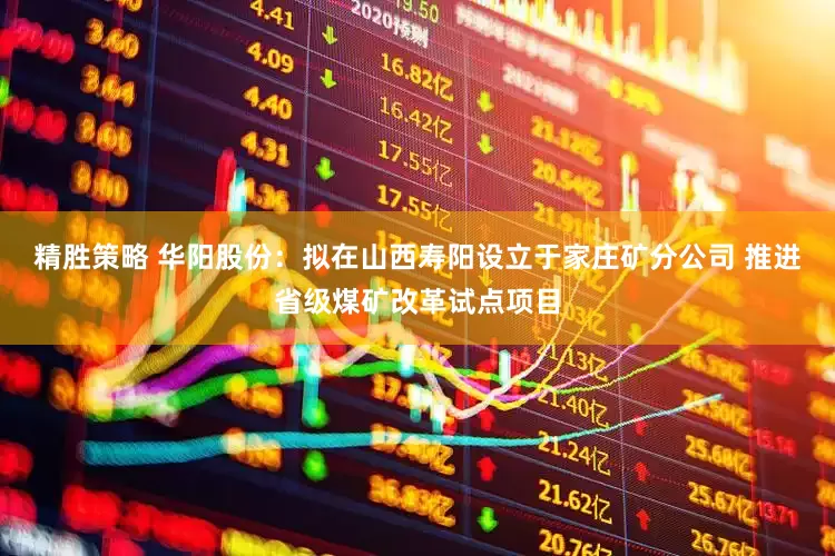 精胜策略 华阳股份：拟在山西寿阳设立于家庄矿分公司 推进省级煤矿改革试点项目